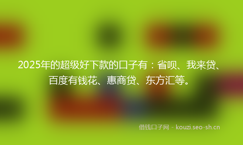 2025年的超级好下款的口子有：省呗、我来贷、百度有钱花、惠商贷、东方汇等。