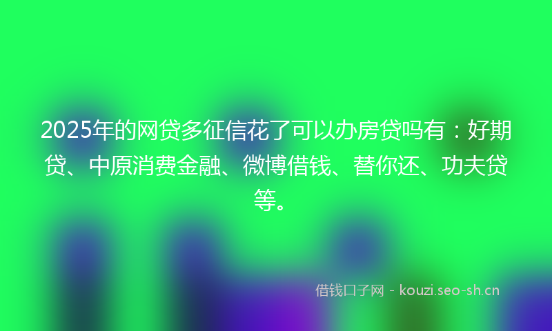 2025年的网贷多征信花了可以办房贷吗有：好期贷、中原消费金融、微博借钱、替你还、功夫贷等。