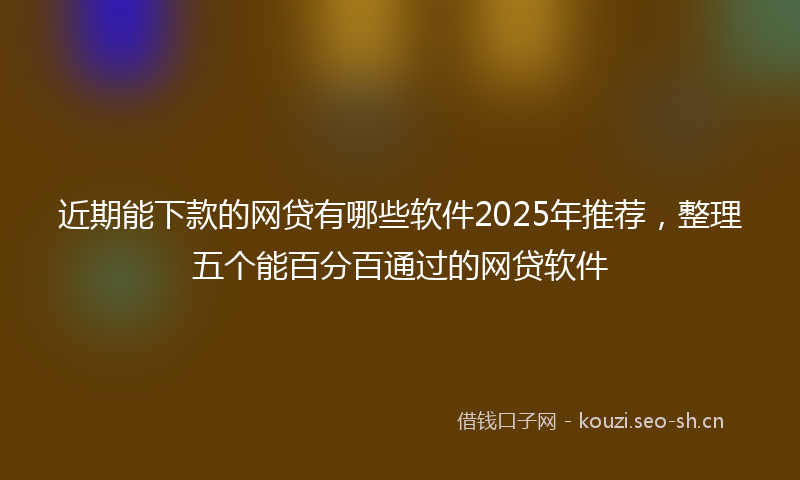 近期能下款的网贷有哪些软件2025年推荐，整理五个能百分百通过的网贷软件