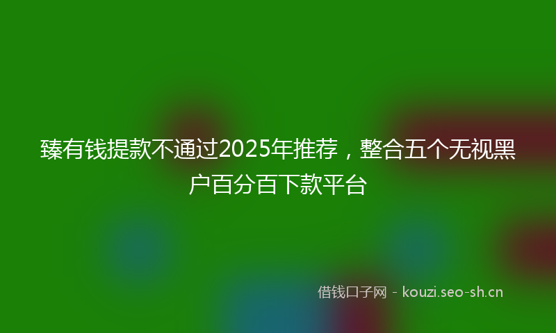 臻有钱提款不通过2025年推荐，整合五个无视黑户百分百下款平台