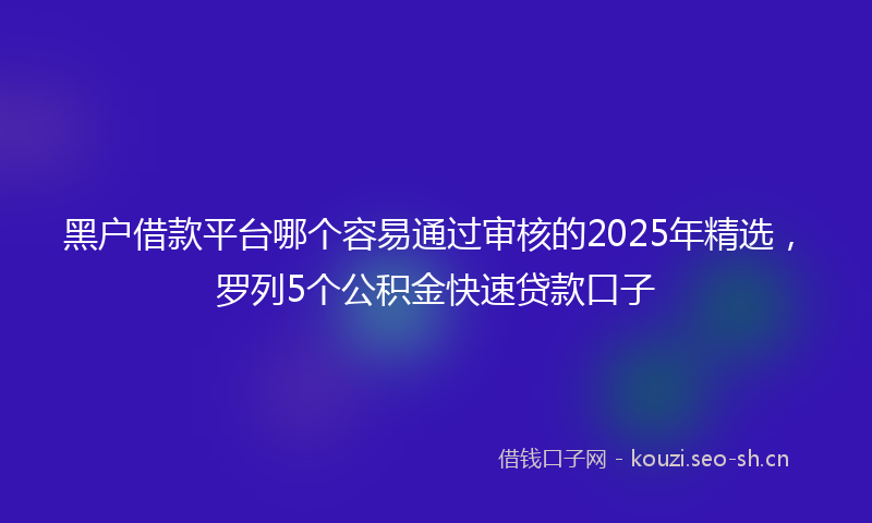 黑户借款平台哪个容易通过审核的2025年精选，罗列5个公积金快速贷款口子
