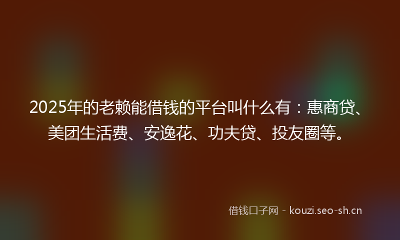 2025年的老赖能借钱的平台叫什么有：惠商贷、美团生活费、安逸花、功夫贷、投友圈等。