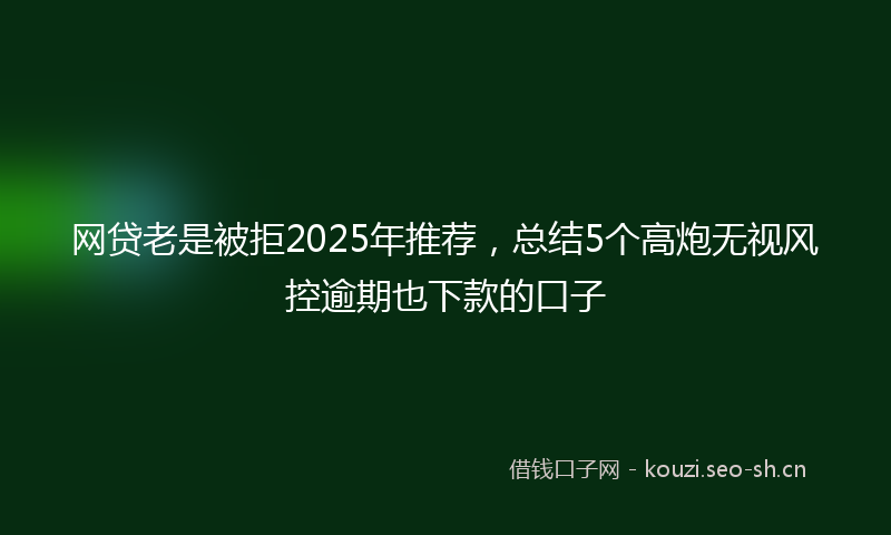 网贷老是被拒2025年推荐，总结5个高炮无视风控逾期也下款的口子