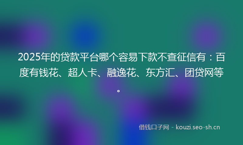 2025年的贷款平台哪个容易下款不查征信有：百度有钱花、超人卡、融逸花、东方汇、团贷网等。
