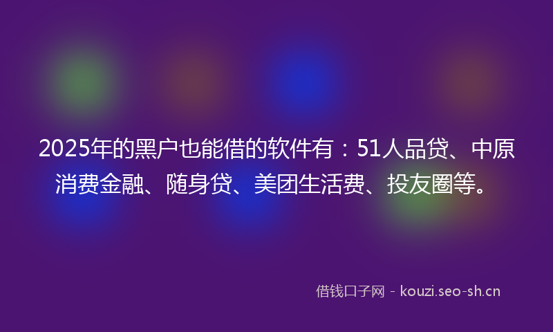 2025年的黑户也能借的软件有：51人品贷、中原消费金融、随身贷、美团生活费、投友圈等。