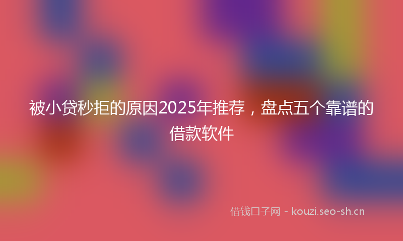 被小贷秒拒的原因2025年推荐，盘点五个靠谱的借款软件