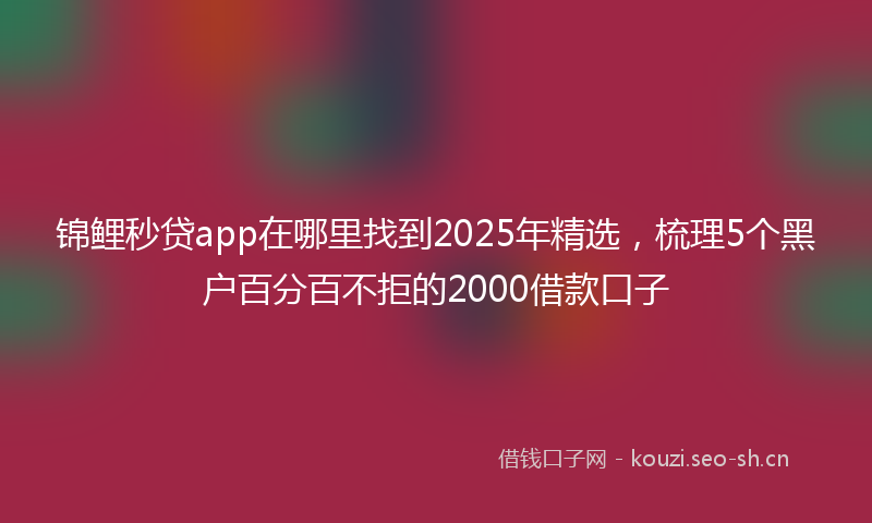 锦鲤秒贷app在哪里找到2025年精选，梳理5个黑户百分百不拒的2000借款口子