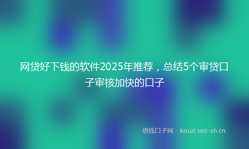 网贷好下钱的软件2025年推荐，总结5个审贷口子审核加快的口子
