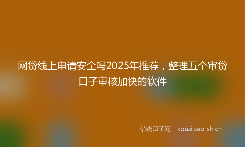 网贷线上申请安全吗2025年推荐，整理五个审贷口子审核加快的软件