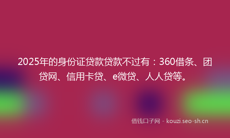 2025年的身份证贷款贷款不过有：360借条、团贷网、信用卡贷、e微贷、人人贷等。