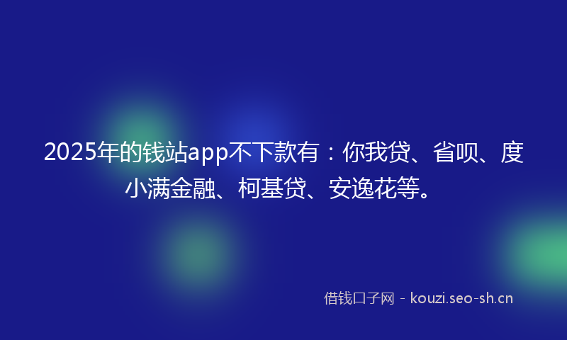 2025年的钱站app不下款有：你我贷、省呗、度小满金融、柯基贷、安逸花等。