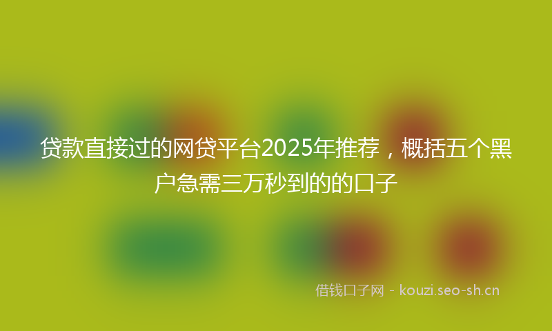 贷款直接过的网贷平台2025年推荐，概括五个黑户急需三万秒到的的口子