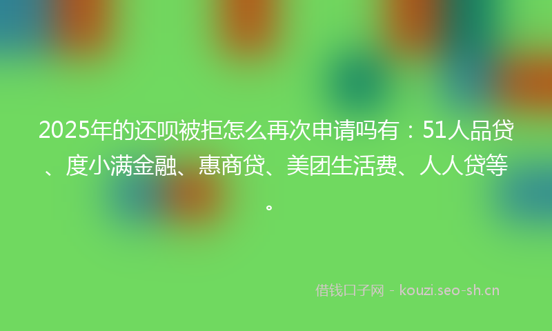 2025年的还呗被拒怎么再次申请吗有：51人品贷、度小满金融、惠商贷、美团生活费、人人贷等。
