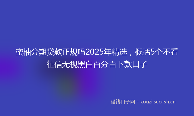 蜜柚分期贷款正规吗2025年精选，概括5个不看征信无视黑白百分百下款口子