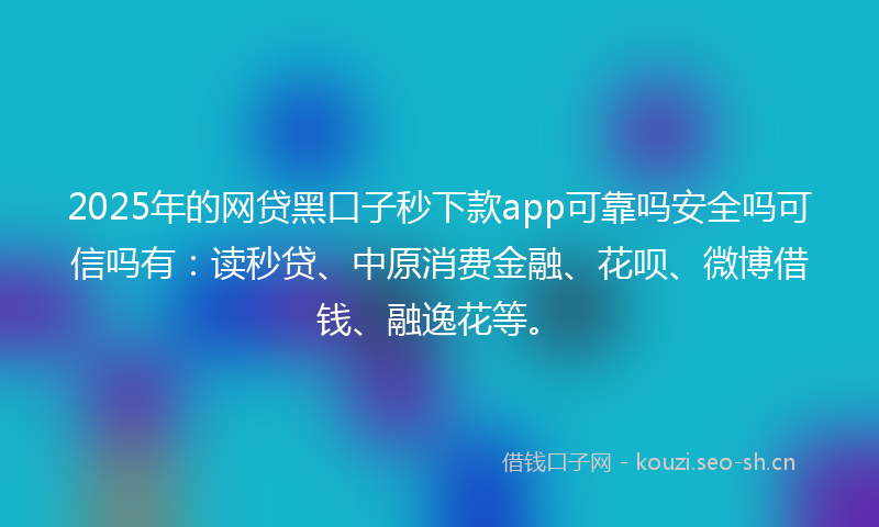 2025年的网贷黑口子秒下款app可靠吗安全吗可信吗有：读秒贷、中原消费金融、花呗、微博借钱、融逸花等。