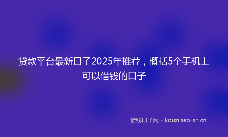 贷款平台最新口子2025年推荐，概括5个手机上可以借钱的口子