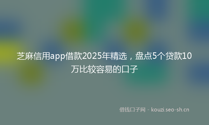芝麻信用app借款2025年精选，盘点5个贷款10万比较容易的口子