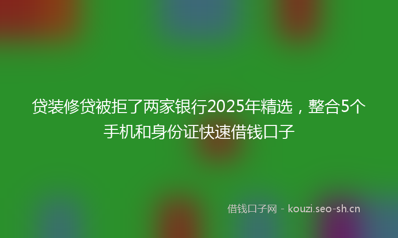贷装修贷被拒了两家银行2025年精选，整合5个手机和身份证快速借钱口子