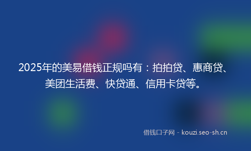 2025年的美易借钱正规吗有：拍拍贷、惠商贷、美团生活费、快贷通、信用卡贷等。