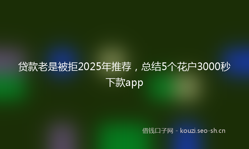 贷款老是被拒2025年推荐，总结5个花户3000秒下款app