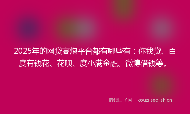 2025年的网贷高炮平台都有哪些有：你我贷、百度有钱花、花呗、度小满金融、微博借钱等。
