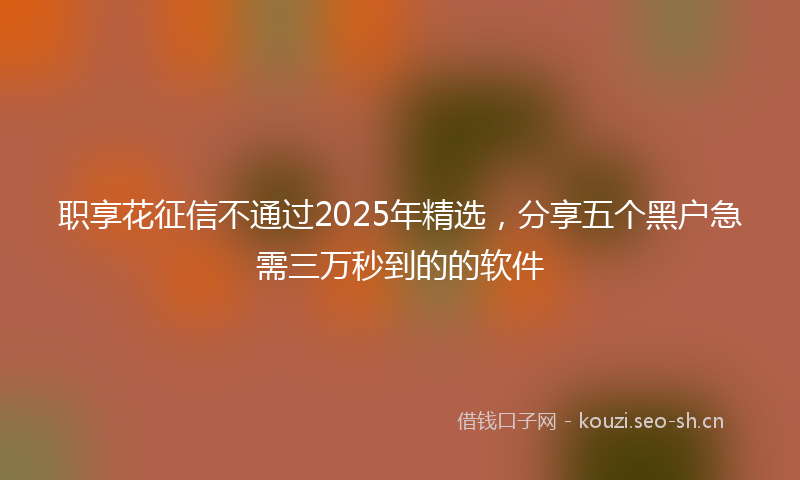 职享花征信不通过2025年精选，分享五个黑户急需三万秒到的的软件