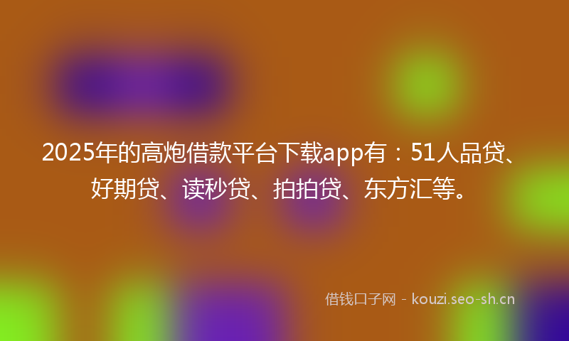 2025年的高炮借款平台下载app有：51人品贷、好期贷、读秒贷、拍拍贷、东方汇等。
