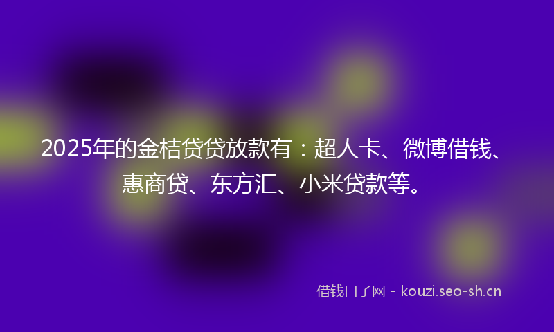 2025年的金桔贷贷放款有：超人卡、微博借钱、惠商贷、东方汇、小米贷款等。