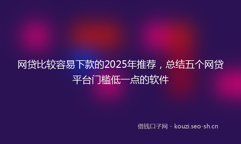 网贷比较容易下款的2025年推荐，总结五个网贷平台门槛低一点的软件