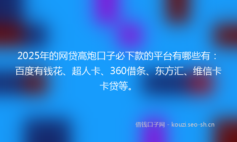 2025年的网贷高炮口子必下款的平台有哪些有：百度有钱花、超人卡、360借条、东方汇、维信卡卡贷等。
