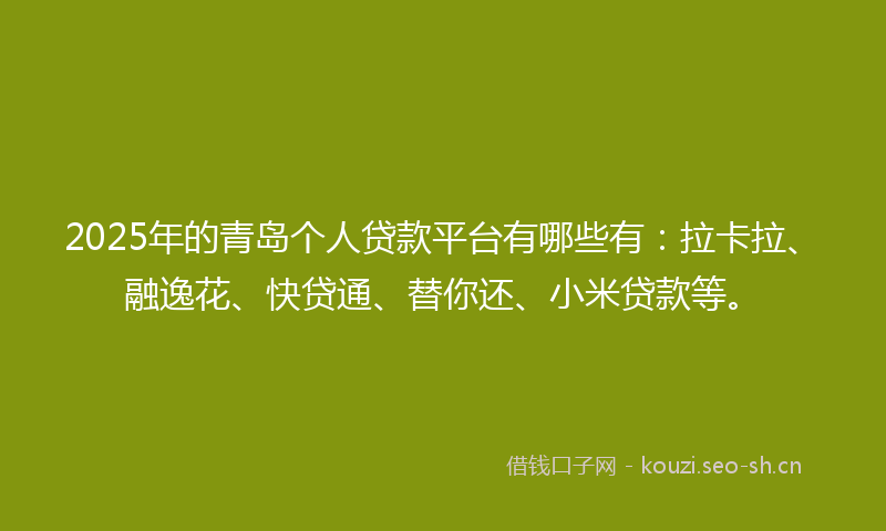 2025年的青岛个人贷款平台有哪些有：拉卡拉、融逸花、快贷通、替你还、小米贷款等。