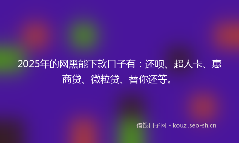 2025年的网黑能下款口子有：还呗、超人卡、惠商贷、微粒贷、替你还等。