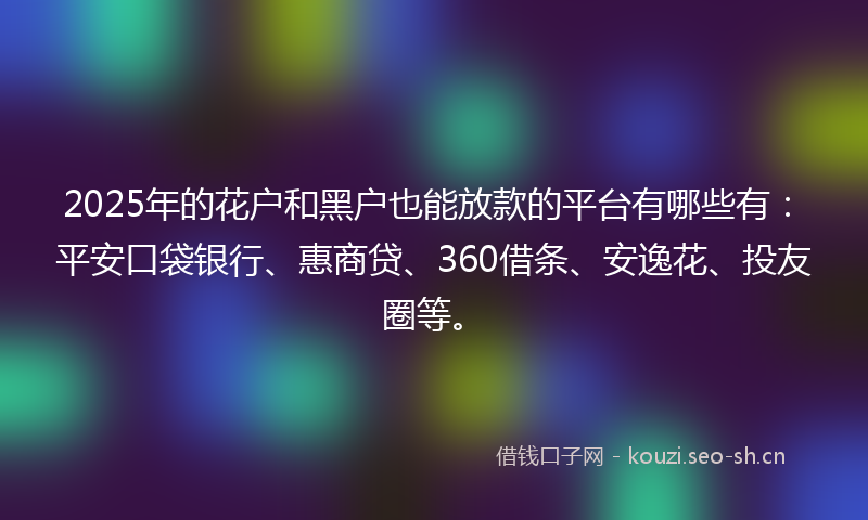 2025年的花户和黑户也能放款的平台有哪些有：平安口袋银行、惠商贷、360借条、安逸花、投友圈等。