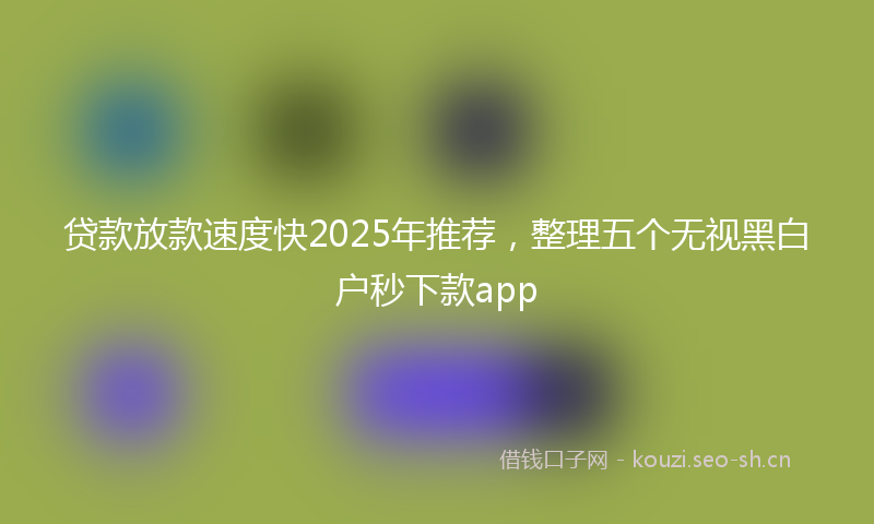 贷款放款速度快2025年推荐，整理五个无视黑白户秒下款app
