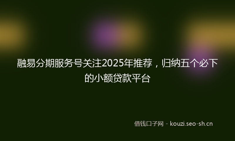 融易分期服务号关注2025年推荐，归纳五个必下的小额贷款平台