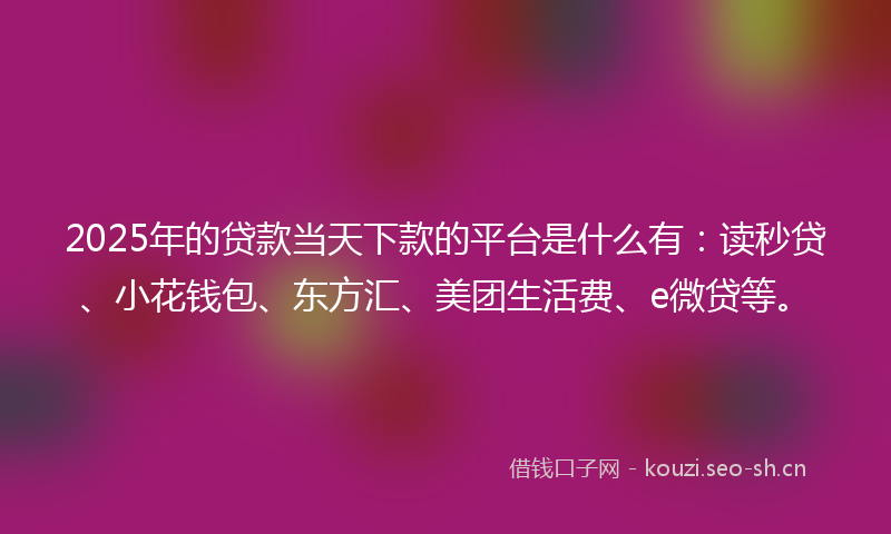 2025年的贷款当天下款的平台是什么有：读秒贷、小花钱包、东方汇、美团生活费、e微贷等。