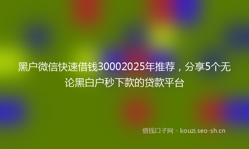 黑户微信快速借钱30002025年推荐，分享5个无论黑白户秒下款的贷款平台