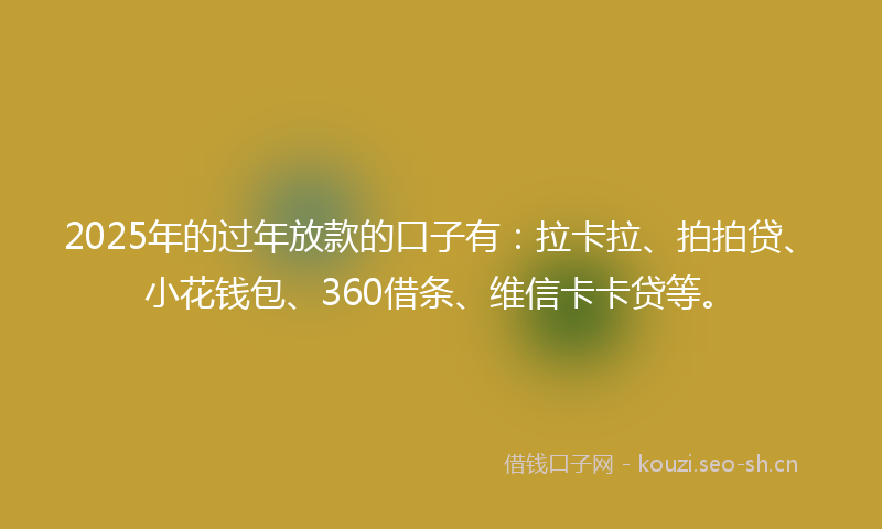 2025年的过年放款的口子有：拉卡拉、拍拍贷、小花钱包、360借条、维信卡卡贷等。
