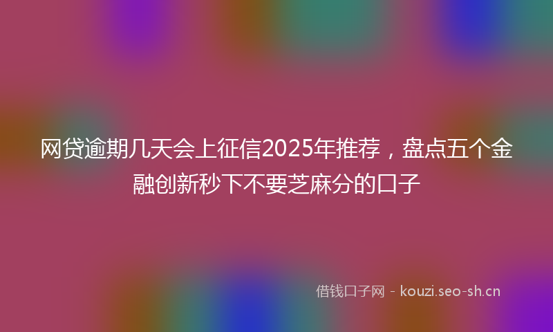 网贷逾期几天会上征信2025年推荐，盘点五个金融创新秒下不要芝麻分的口子