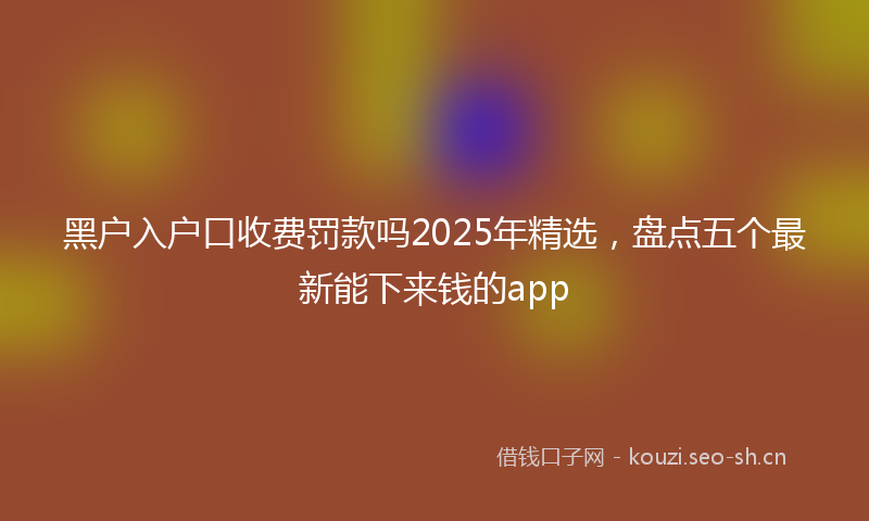 黑户入户口收费罚款吗2025年精选，盘点五个最新能下来钱的app