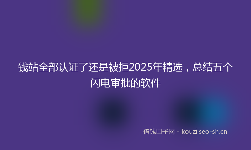 钱站全部认证了还是被拒2025年精选，总结五个闪电审批的软件