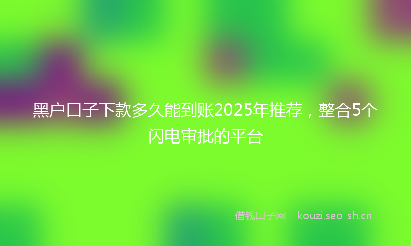 黑户口子下款多久能到账2025年推荐，整合5个闪电审批的平台