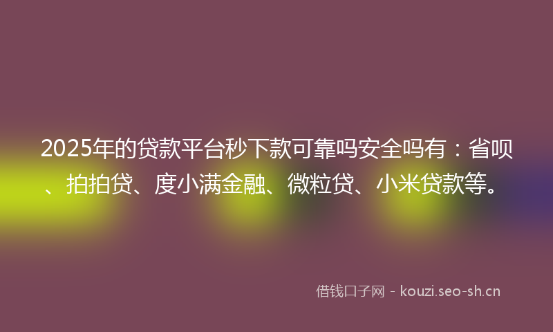 2025年的贷款平台秒下款可靠吗安全吗有：省呗、拍拍贷、度小满金融、微粒贷、小米贷款等。
