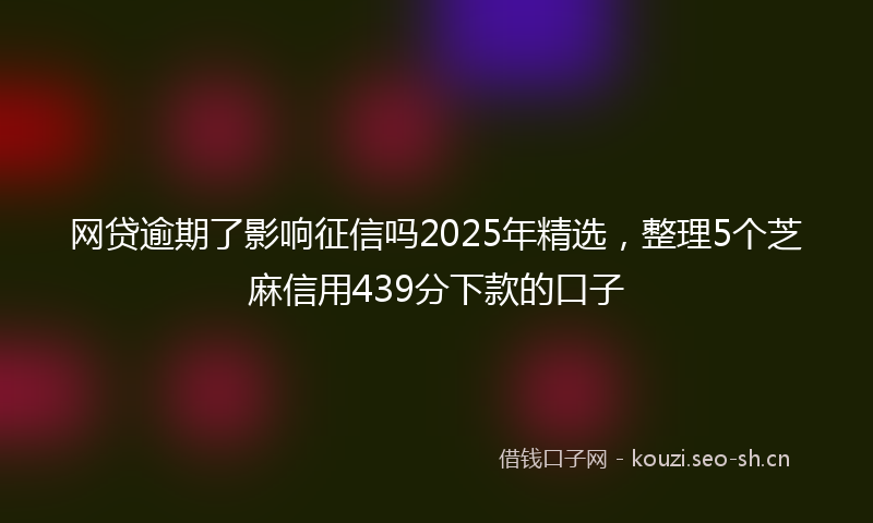网贷逾期了影响征信吗2025年精选，整理5个芝麻信用439分下款的口子