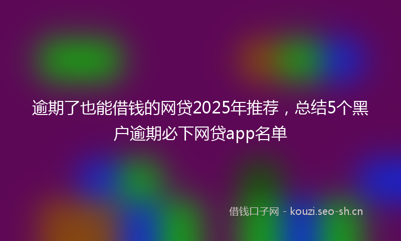 逾期了也能借钱的网贷2025年推荐，总结5个黑户逾期必下网贷app名单