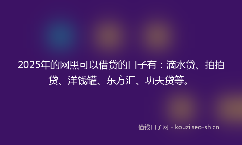 2025年的网黑可以借贷的口子有：滴水贷、拍拍贷、洋钱罐、东方汇、功夫贷等。