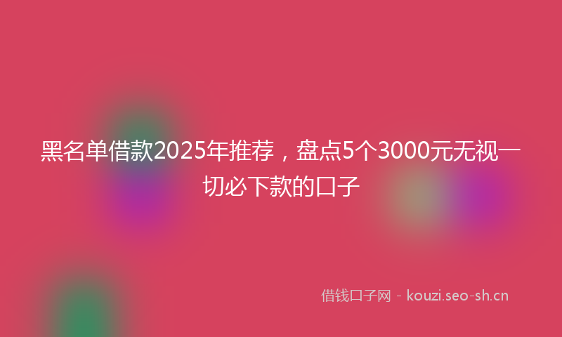 黑名单借款2025年推荐，盘点5个3000元无视一切必下款的口子