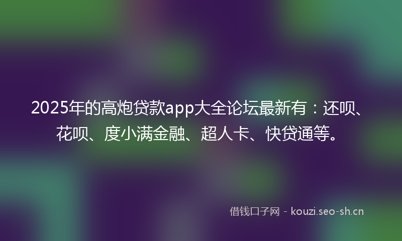 2025年的高炮贷款app大全论坛最新有：还呗、花呗、度小满金融、超人卡、快贷通等。