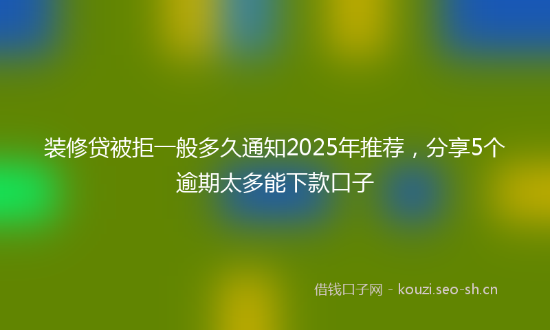装修贷被拒一般多久通知2025年推荐，分享5个逾期太多能下款口子