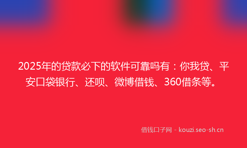 2025年的贷款必下的软件可靠吗有：你我贷、平安口袋银行、还呗、微博借钱、360借条等。